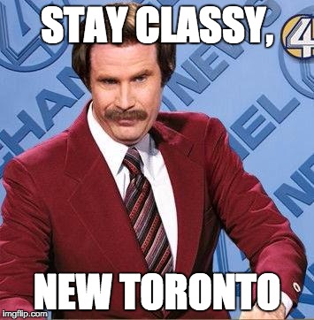 Stay Classy | STAY CLASSY, NEW TORONTO | image tagged in stay classy | made w/ Imgflip meme maker