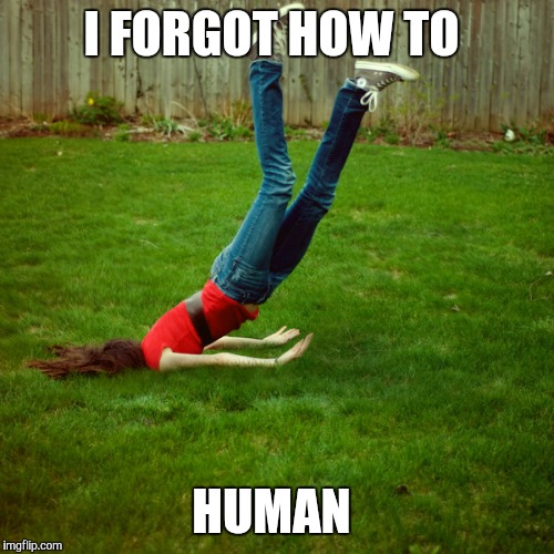 faceplant | I FORGOT HOW TO HUMAN | image tagged in faceplant | made w/ Imgflip meme maker