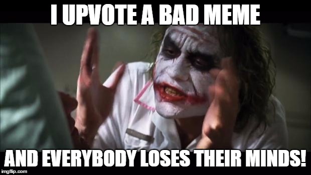 And everybody loses their minds | I UPVOTE A BAD MEME AND EVERYBODY LOSES THEIR MINDS! | image tagged in memes,and everybody loses their minds | made w/ Imgflip meme maker