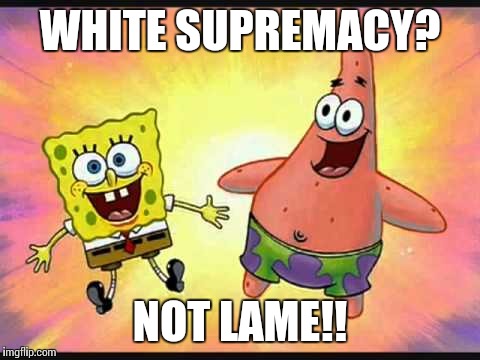 Not lame | WHITE SUPREMACY? NOT LAME!! | image tagged in not lame | made w/ Imgflip meme maker