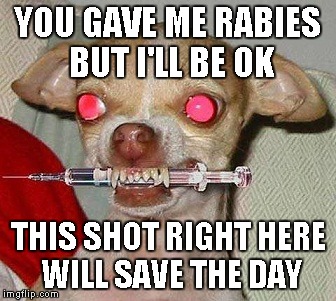 YOU GAVE ME RABIES BUT I'LL BE OK THIS SHOT RIGHT HERE WILL SAVE THE DAY | made w/ Imgflip meme maker