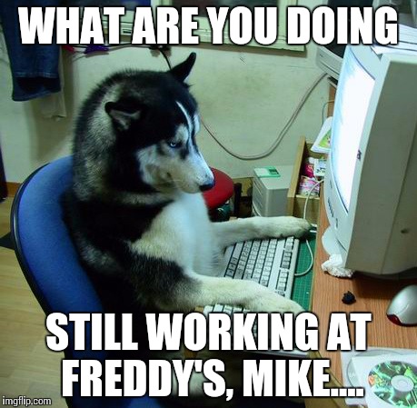 I Have No Idea What I Am Doing Meme | WHAT ARE YOU DOING STILL WORKING AT FREDDY'S, MIKE.... | image tagged in memes,i have no idea what i am doing | made w/ Imgflip meme maker
