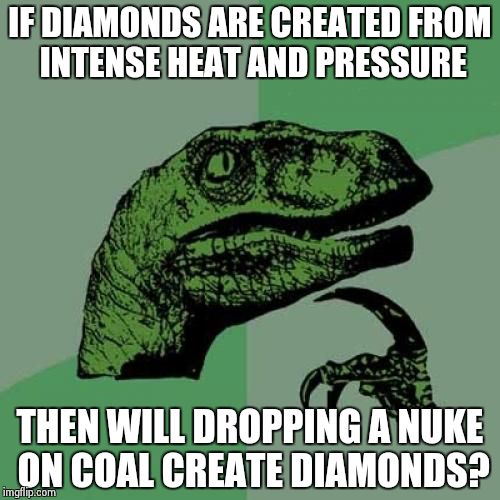 Philosoraptor Meme | IF DIAMONDS ARE CREATED FROM INTENSE HEAT AND PRESSURE THEN WILL DROPPING A NUKE ON COAL CREATE DIAMONDS? | image tagged in memes,philosoraptor | made w/ Imgflip meme maker
