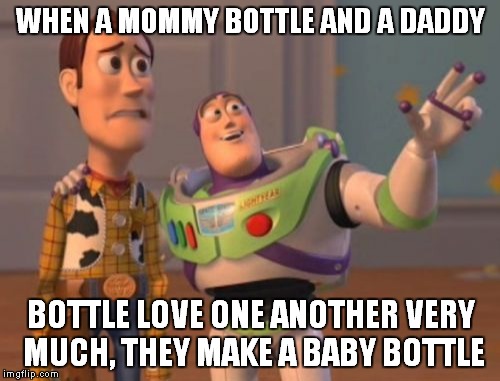 X, X Everywhere Meme | WHEN A MOMMY BOTTLE AND A DADDY BOTTLE LOVE ONE ANOTHER VERY MUCH, THEY MAKE A BABY BOTTLE | image tagged in memes,x x everywhere | made w/ Imgflip meme maker