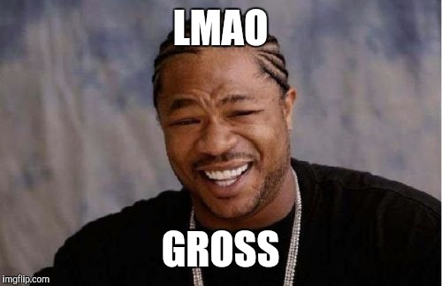 Yo Dawg Heard You Meme | LMAO GROSS | image tagged in memes,yo dawg heard you | made w/ Imgflip meme maker