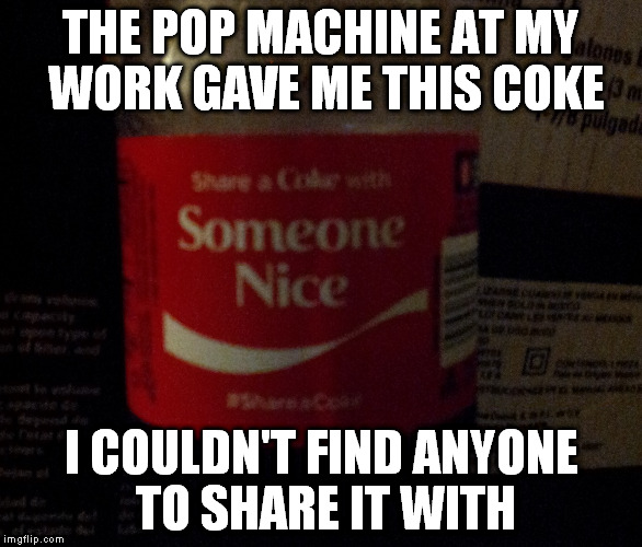 I'm not saying they were evil, but | THE POP MACHINE AT MY WORK GAVE ME THIS COKE I COULDN'T FIND ANYONE TO SHARE IT WITH | image tagged in memes,too funny,coke,work,share a coke with,funny | made w/ Imgflip meme maker