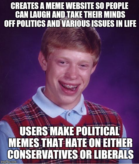 Bad Luck Brian Meme | CREATES A MEME WEBSITE SO PEOPLE CAN LAUGH AND TAKE THEIR MINDS OFF POLITICS AND VARIOUS ISSUES IN LIFE USERS MAKE POLITICAL MEMES THAT HATE | image tagged in memes,bad luck brian | made w/ Imgflip meme maker