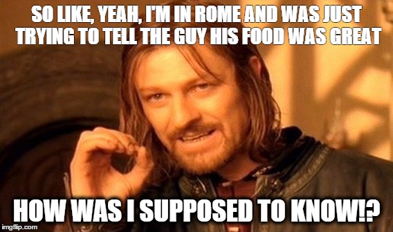 One Does Not Simply Meme | SO LIKE, YEAH, I'M IN ROME AND WAS JUST TRYING TO TELL THE GUY HIS FOOD WAS GREAT HOW WAS I SUPPOSED TO KNOW!? | image tagged in memes,one does not simply | made w/ Imgflip meme maker