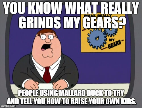 Peter Griffin News | YOU KNOW WHAT REALLY GRINDS MY GEARS? PEOPLE USING MALLARD DUCK TO TRY AND TELL YOU HOW TO RAISE YOUR OWN KIDS. | image tagged in memes,peter griffin news,AdviceAnimals | made w/ Imgflip meme maker