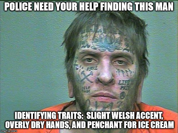 He looks like every other man, but that Welsh accent is a dead giveaway.  | POLICE NEED YOUR HELP FINDING THIS MAN IDENTIFYING TRAITS:  SLIGHT WELSH ACCENT, OVERLY DRY HANDS, AND PENCHANT FOR ICE CREAM | image tagged in tattoo face | made w/ Imgflip meme maker