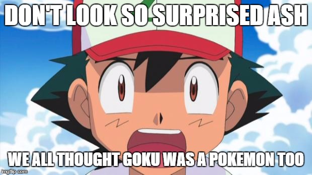 Wait, There's more than 150 Pokemon??? Dafuq | DON'T LOOK SO SURPRISED ASH WE ALL THOUGHT GOKU WAS A POKEMON TOO | image tagged in wait there's more than 150 pokemon??? dafuq | made w/ Imgflip meme maker