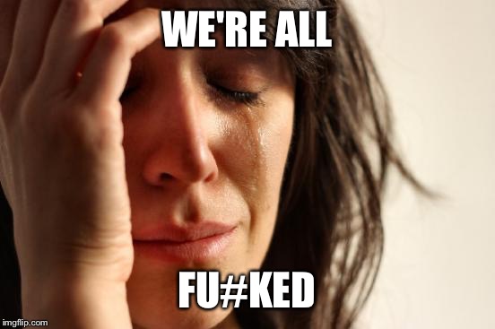 First World Problems Meme | WE'RE ALL FU#KED | image tagged in memes,first world problems | made w/ Imgflip meme maker