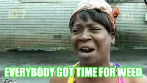 Ain't Nobody Got Time For That | EVERYBODY GOT TIME FOR WEED | image tagged in memes,aint nobody got time for that | made w/ Imgflip meme maker