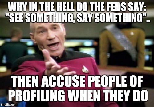 Picard Wtf | WHY IN THE HELL DO THE FEDS SAY: "SEE SOMETHING, SAY SOMETHING".. THEN ACCUSE PEOPLE OF PROFILING WHEN THEY DO | image tagged in memes,picard wtf | made w/ Imgflip meme maker