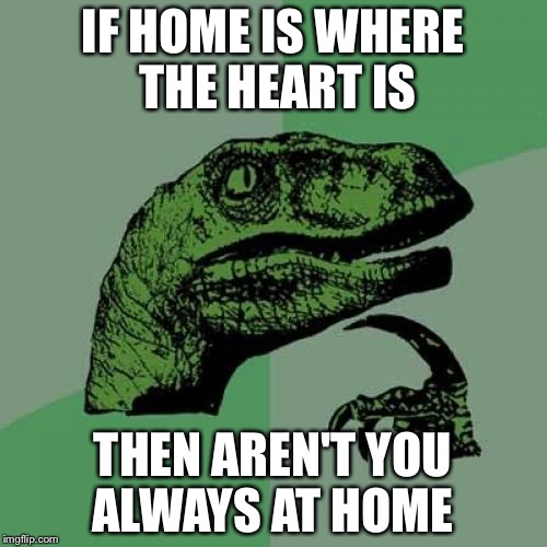 I'm sure this has been done before, but | IF HOME IS WHERE THE HEART IS THEN AREN'T YOU ALWAYS AT HOME | image tagged in memes,philosoraptor | made w/ Imgflip meme maker