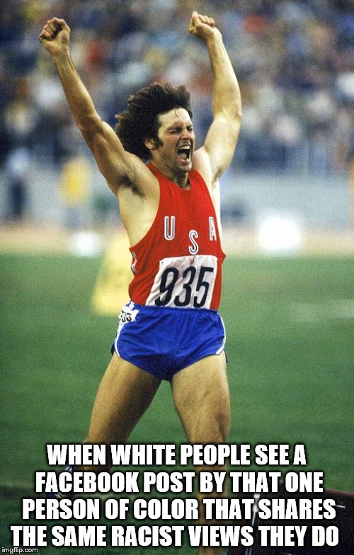 Facebook Racism | WHEN WHITE PEOPLE SEE A FACEBOOK POST BY THAT ONE PERSON OF COLOR THAT SHARES THE SAME RACIST VIEWS THEY DO | image tagged in yess | made w/ Imgflip meme maker