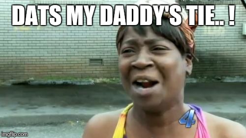 Ain't Nobody Got Time For That Meme | DATS MY DADDY'S TIE.. ! | image tagged in memes,aint nobody got time for that | made w/ Imgflip meme maker