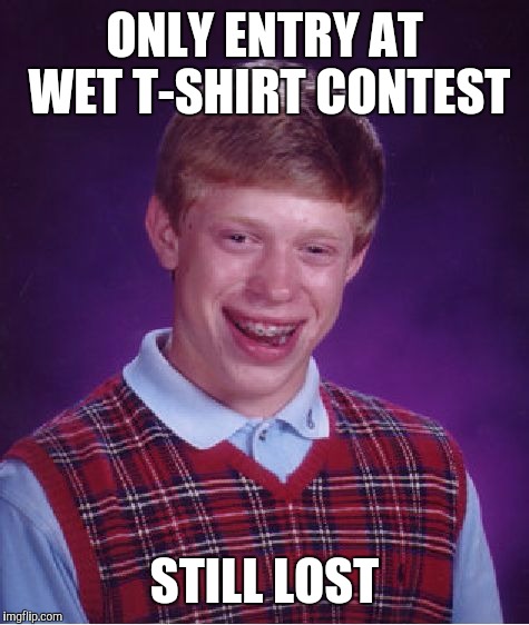 Bad Luck Brian Meme | ONLY ENTRY AT WET T-SHIRT CONTEST STILL LOST | image tagged in memes,bad luck brian | made w/ Imgflip meme maker