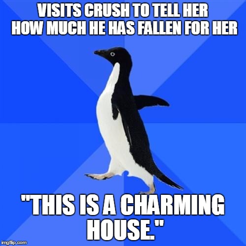 Socially Awkward Penguin Meme | VISITS CRUSH TO TELL HER HOW MUCH HE HAS FALLEN FOR HER "THIS IS A CHARMING HOUSE." | image tagged in memes,socially awkward penguin | made w/ Imgflip meme maker
