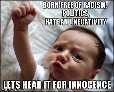 Every human is born a clean slate of innocence....one can only hope to keep it for as long as they can. | BORN FREE OF RACISM, POLITICS, HATE AND NEGATIVITY LETS HEAR IT FOR INNOCENCE | image tagged in baby raising fist,funny baby,baby,innocent | made w/ Imgflip meme maker