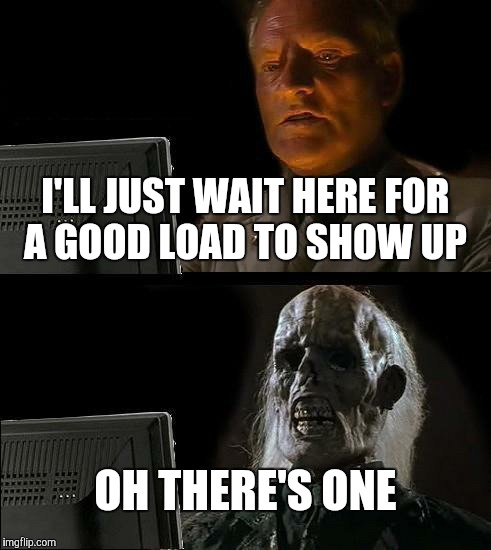 I'll Just Wait Here Meme | I'LL JUST WAIT HERE FOR A GOOD LOAD TO SHOW UP OH THERE'S ONE | image tagged in memes,ill just wait here | made w/ Imgflip meme maker