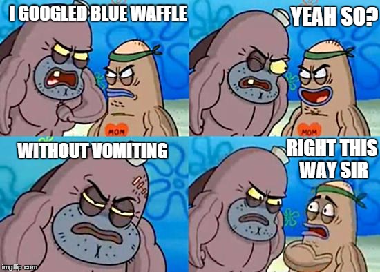 Welcome to the Salty Spitoon | I GOOGLED BLUE WAFFLE YEAH SO? WITHOUT VOMITING RIGHT THIS WAY SIR | image tagged in welcome to the salty spitoon | made w/ Imgflip meme maker