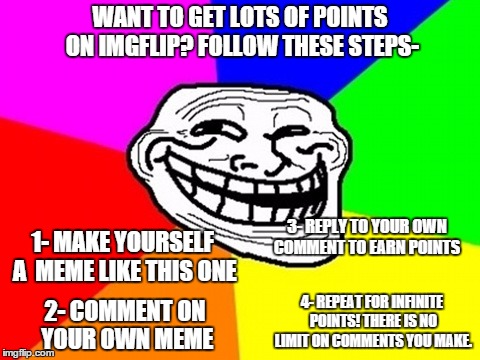 Troll Face Colored | WANT TO GET LOTS OF POINTS ON IMGFLIP? FOLLOW THESE STEPS- 1- MAKE YOURSELF A
 MEME LIKE THIS ONE 2- COMMENT ON YOUR OWN MEME 3- REPLY TO YO | image tagged in memes,troll face colored | made w/ Imgflip meme maker