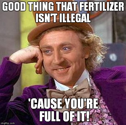 Creepy Condescending Wonka Meme | GOOD THING THAT FERTILIZER ISN'T ILLEGAL 'CAUSE YOU'RE FULL OF IT! | image tagged in memes,creepy condescending wonka | made w/ Imgflip meme maker