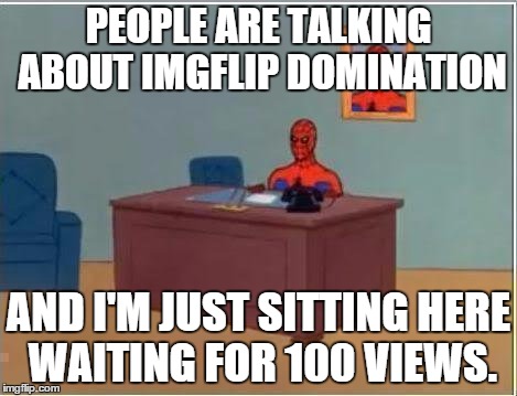 Spiderman Computer Desk Meme | PEOPLE ARE TALKING ABOUT IMGFLIP DOMINATION AND I'M JUST SITTING HERE WAITING FOR 100 VIEWS. | image tagged in memes,spiderman computer desk,spiderman | made w/ Imgflip meme maker