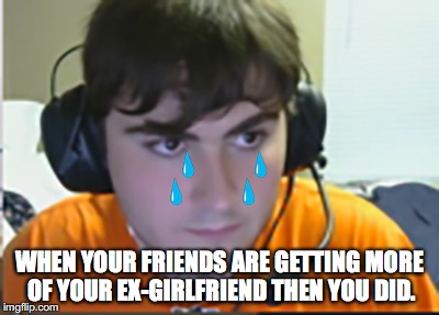 WHEN YOUR FRIENDS ARE GETTING MORE OF YOUR EX-GIRLFRIEND THEN YOU DID. | image tagged in ex-girlfriend,sad | made w/ Imgflip meme maker