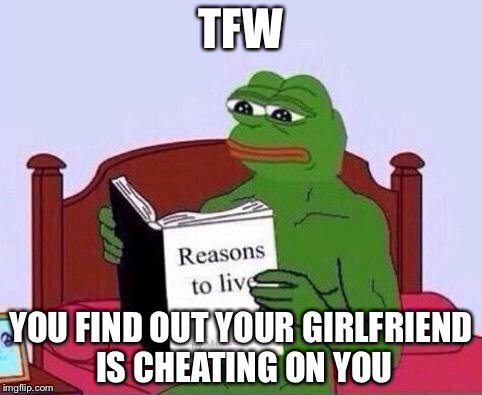 When your girlfriend cheats on you | TFW YOU FIND OUT YOUR GIRLFRIEND IS CHEATING ON YOU | image tagged in pepe the frog | made w/ Imgflip meme maker