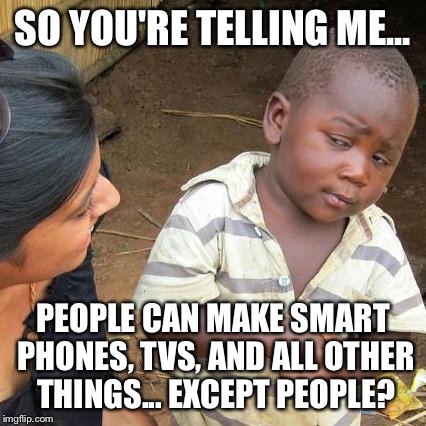 Third World Skeptical Kid Meme | SO YOU'RE TELLING ME... PEOPLE CAN MAKE SMART PHONES, TVS, AND ALL OTHER THINGS... EXCEPT PEOPLE? | image tagged in memes,third world skeptical kid | made w/ Imgflip meme maker