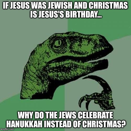 Philosoraptor Meme | IF JESUS WAS JEWISH AND CHRISTMAS IS JESUS'S BIRTHDAY... WHY DO THE JEWS CELEBRATE HANUKKAH INSTEAD OF CHRISTMAS? | image tagged in memes,philosoraptor | made w/ Imgflip meme maker