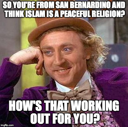 Creepy Condescending Wonka | SO YOU'RE FROM SAN BERNARDINO AND THINK ISLAM IS A PEACEFUL RELIGION? HOW'S THAT WORKING OUT FOR YOU? | image tagged in memes,creepy condescending wonka | made w/ Imgflip meme maker
