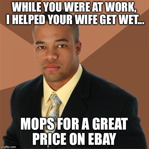 Successful Black Man | WHILE YOU WERE AT WORK, I HELPED YOUR WIFE GET WET... MOPS FOR A GREAT PRICE ON EBAY | image tagged in memes,successful black man | made w/ Imgflip meme maker