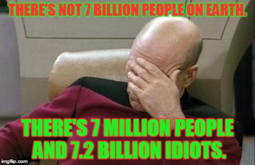 Captain Picard Facepalm | THERE'S NOT 7 BILLION PEOPLE ON EARTH. THERE'S 7 MILLION PEOPLE AND 7.2 BILLION IDIOTS. | image tagged in memes,captain picard facepalm | made w/ Imgflip meme maker
