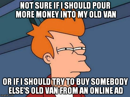 Futurama Fry | NOT SURE IF I SHOULD POUR MORE MONEY INTO MY OLD VAN OR IF I SHOULD TRY TO BUY SOMEBODY ELSE'S OLD VAN FROM AN ONLINE AD | image tagged in memes,futurama fry | made w/ Imgflip meme maker