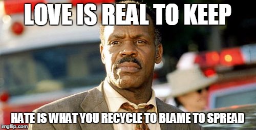 Lethal Weapon Danny Glover | LOVE IS REAL TO KEEP HATE IS WHAT YOU RECYCLE TO BLAME TO SPREAD | image tagged in memes,lethal weapon danny glover | made w/ Imgflip meme maker