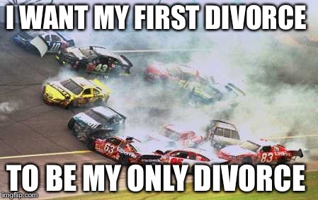 Because Race Car Meme | I WANT MY FIRST DIVORCE TO BE MY ONLY DIVORCE | image tagged in memes,because race car | made w/ Imgflip meme maker
