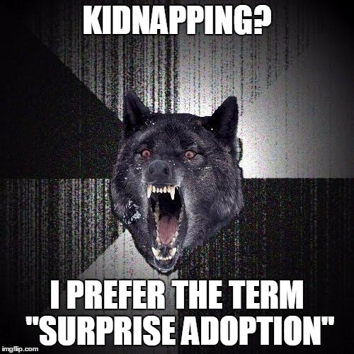 Insanity Wolf Meme | KIDNAPPING? I PREFER THE TERM "SURPRISE ADOPTION" | image tagged in memes,insanity wolf | made w/ Imgflip meme maker
