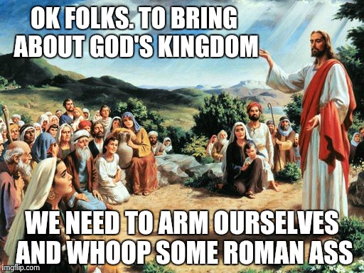 One of those things Jesus never said | OK FOLKS.
TO BRING ABOUT GOD'S KINGDOM WE NEED TO ARM OURSELVES AND WHOOP SOME ROMAN ASS | image tagged in jesus said | made w/ Imgflip meme maker