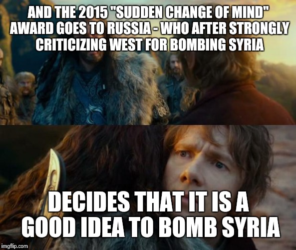 It's award time... | AND THE 2015 "SUDDEN CHANGE OF MIND" AWARD GOES TO RUSSIA - WHO AFTER STRONGLY CRITICIZING WEST FOR BOMBING SYRIA DECIDES THAT IT IS A GOOD  | image tagged in sudden change of heart thorin | made w/ Imgflip meme maker