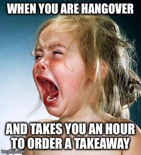 crying girl | WHEN YOU ARE HANGOVER AND TAKES YOU AN HOUR TO ORDER A TAKEAWAY | image tagged in crying girl | made w/ Imgflip meme maker