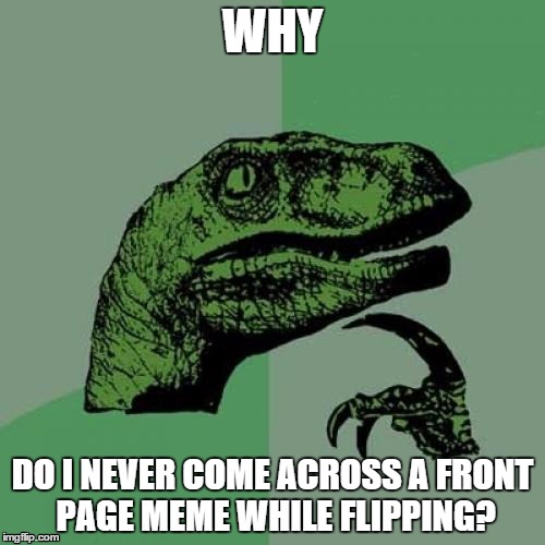 Philosoraptor Meme | WHY DO I NEVER COME ACROSS A FRONT PAGE MEME WHILE FLIPPING? | image tagged in memes,philosoraptor | made w/ Imgflip meme maker