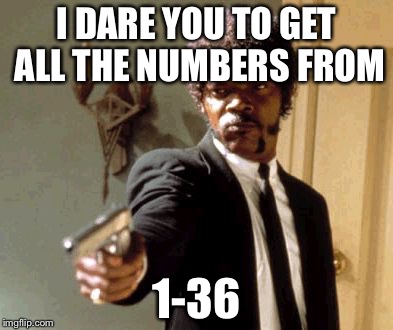 Say That Again I Dare You Meme | I DARE YOU TO GET ALL THE NUMBERS FROM 1-36 | image tagged in memes,say that again i dare you | made w/ Imgflip meme maker