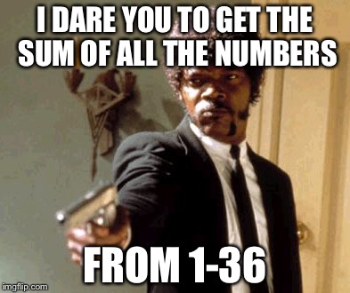 Say That Again I Dare You | I DARE YOU TO GET THE SUM OF ALL THE NUMBERS FROM 1-36 | image tagged in memes,say that again i dare you | made w/ Imgflip meme maker