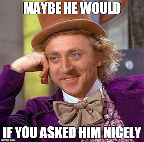 Creepy Condescending Wonka Meme | MAYBE HE WOULD IF YOU ASKED HIM NICELY | image tagged in memes,creepy condescending wonka | made w/ Imgflip meme maker