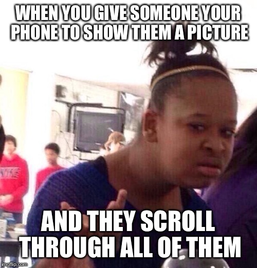 Black Girl Wat Meme | WHEN YOU GIVE SOMEONE YOUR PHONE TO SHOW THEM A PICTURE AND THEY SCROLL THROUGH ALL OF THEM | image tagged in memes,black girl wat | made w/ Imgflip meme maker