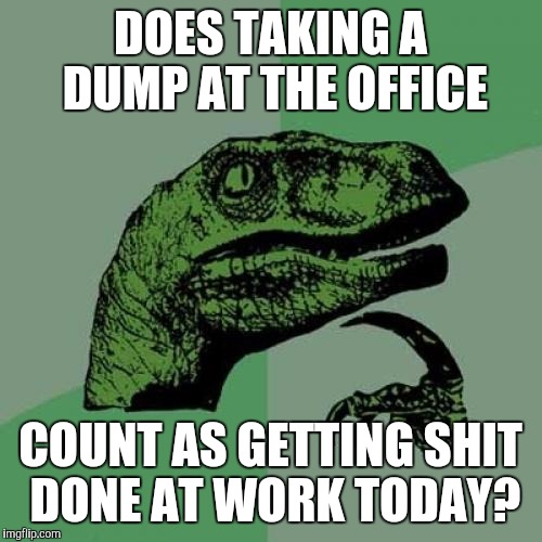 Philosoraptor | DOES TAKING A DUMP AT THE OFFICE COUNT AS GETTING SHIT DONE AT WORK TODAY? | image tagged in memes,philosoraptor | made w/ Imgflip meme maker