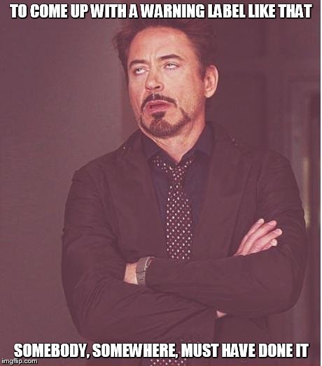 Face You Make Robert Downey Jr Meme | TO COME UP WITH A WARNING LABEL LIKE THAT SOMEBODY, SOMEWHERE, MUST HAVE DONE IT | image tagged in memes,face you make robert downey jr | made w/ Imgflip meme maker